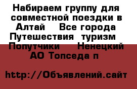 Набираем группу для совместной поездки в Алтай. - Все города Путешествия, туризм » Попутчики   . Ненецкий АО,Топседа п.